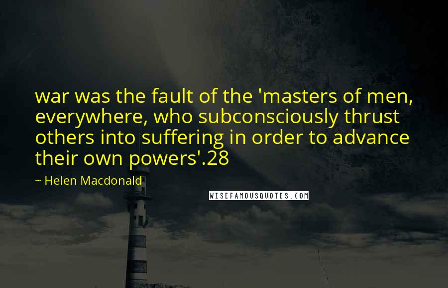 Helen Macdonald Quotes: war was the fault of the 'masters of men, everywhere, who subconsciously thrust others into suffering in order to advance their own powers'.28