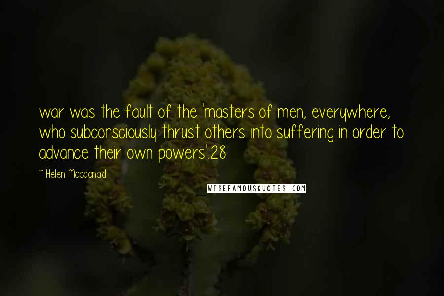 Helen Macdonald Quotes: war was the fault of the 'masters of men, everywhere, who subconsciously thrust others into suffering in order to advance their own powers'.28