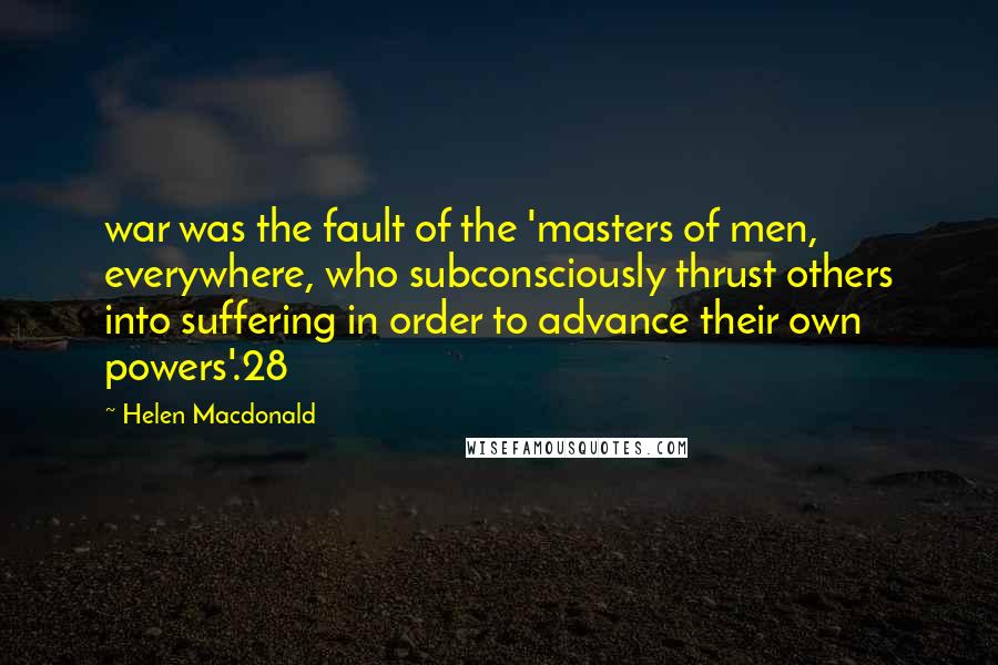 Helen Macdonald Quotes: war was the fault of the 'masters of men, everywhere, who subconsciously thrust others into suffering in order to advance their own powers'.28