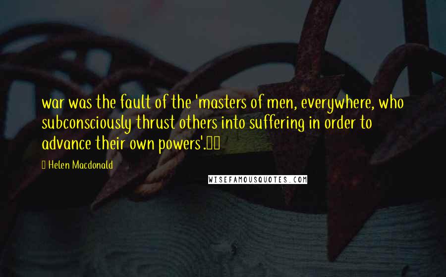 Helen Macdonald Quotes: war was the fault of the 'masters of men, everywhere, who subconsciously thrust others into suffering in order to advance their own powers'.28