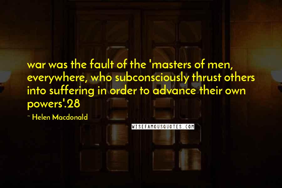 Helen Macdonald Quotes: war was the fault of the 'masters of men, everywhere, who subconsciously thrust others into suffering in order to advance their own powers'.28