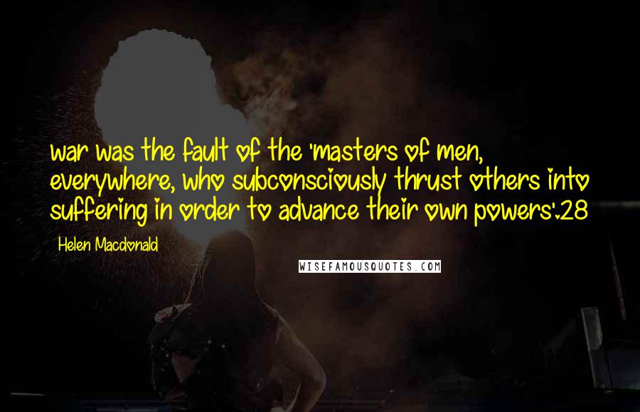 Helen Macdonald Quotes: war was the fault of the 'masters of men, everywhere, who subconsciously thrust others into suffering in order to advance their own powers'.28