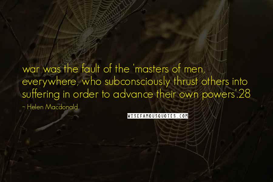 Helen Macdonald Quotes: war was the fault of the 'masters of men, everywhere, who subconsciously thrust others into suffering in order to advance their own powers'.28