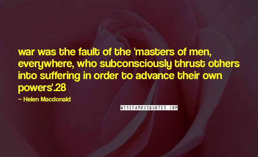 Helen Macdonald Quotes: war was the fault of the 'masters of men, everywhere, who subconsciously thrust others into suffering in order to advance their own powers'.28