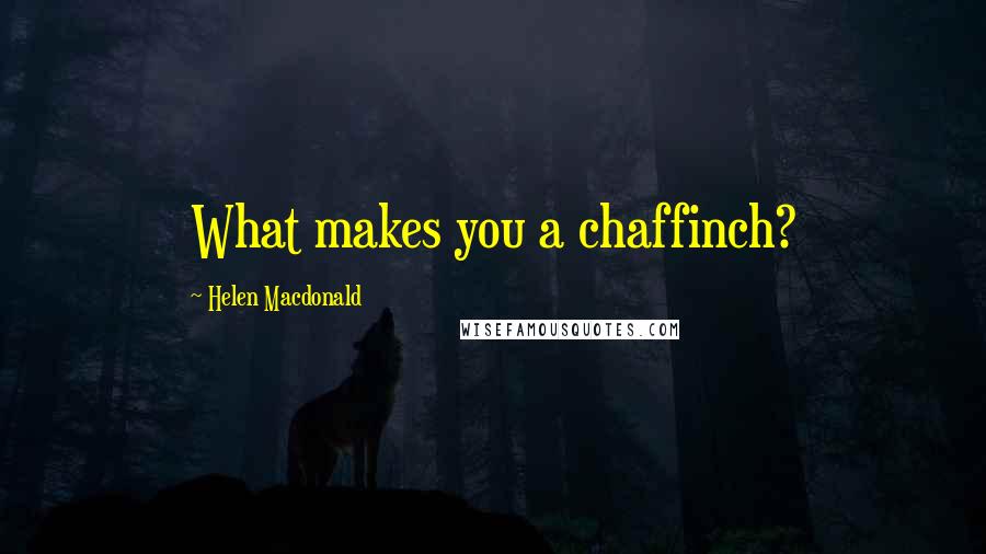 Helen Macdonald Quotes: What makes you a chaffinch?