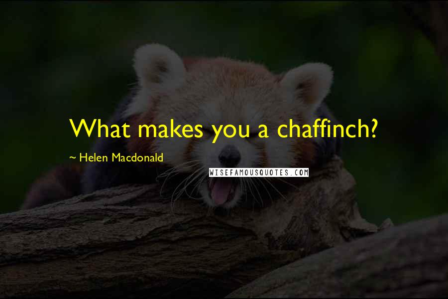 Helen Macdonald Quotes: What makes you a chaffinch?