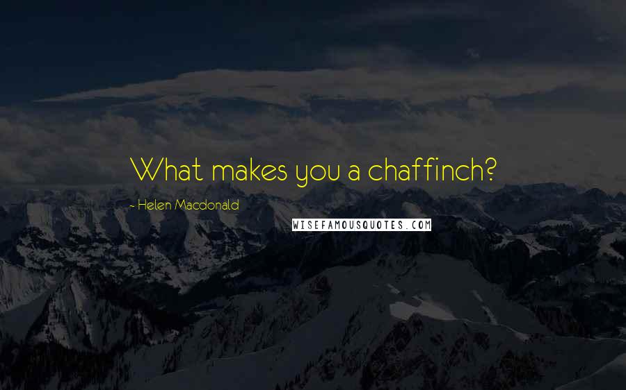 Helen Macdonald Quotes: What makes you a chaffinch?