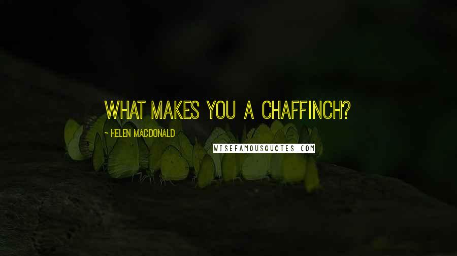 Helen Macdonald Quotes: What makes you a chaffinch?