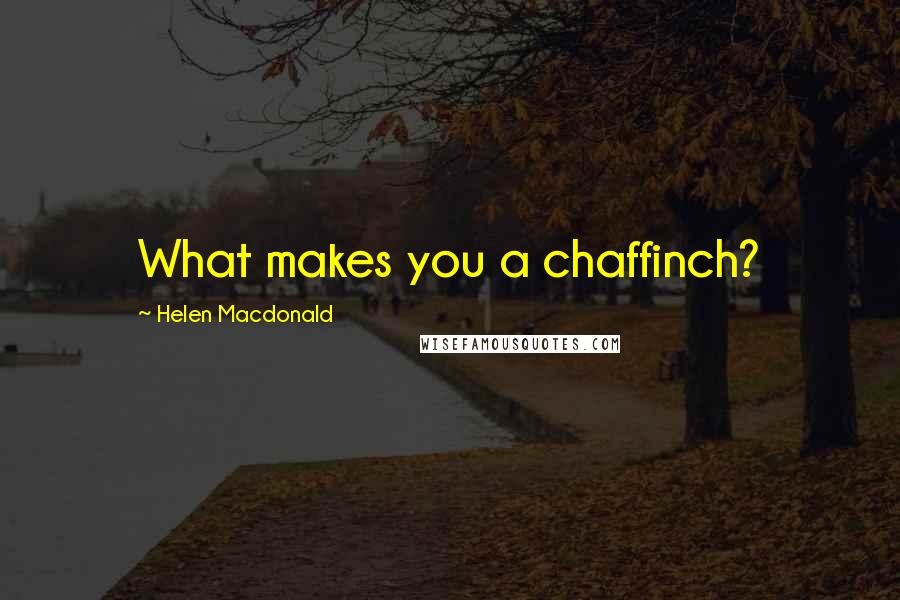Helen Macdonald Quotes: What makes you a chaffinch?