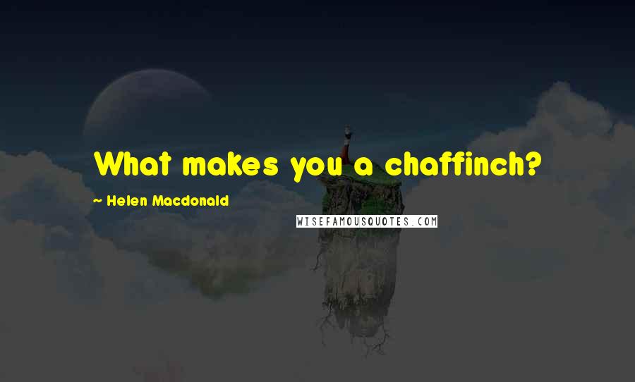 Helen Macdonald Quotes: What makes you a chaffinch?