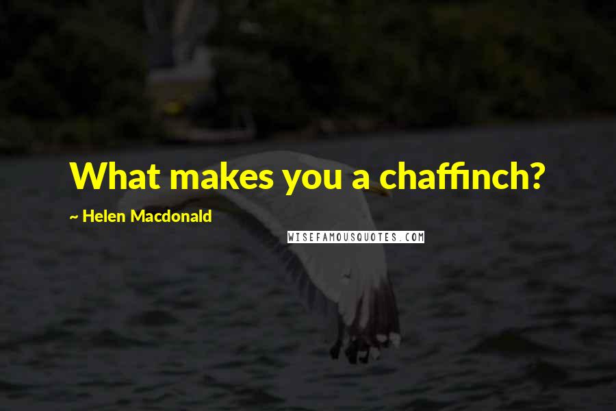 Helen Macdonald Quotes: What makes you a chaffinch?