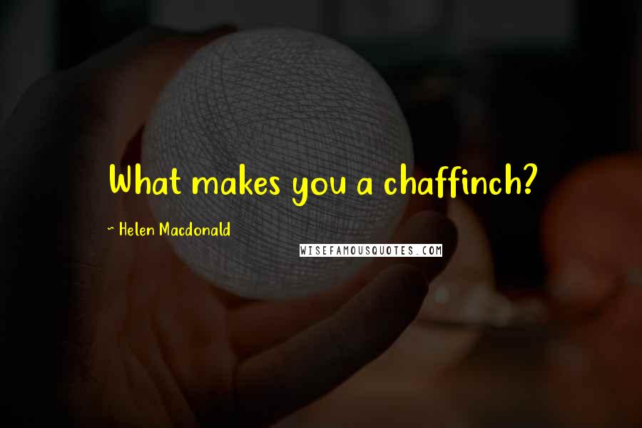 Helen Macdonald Quotes: What makes you a chaffinch?