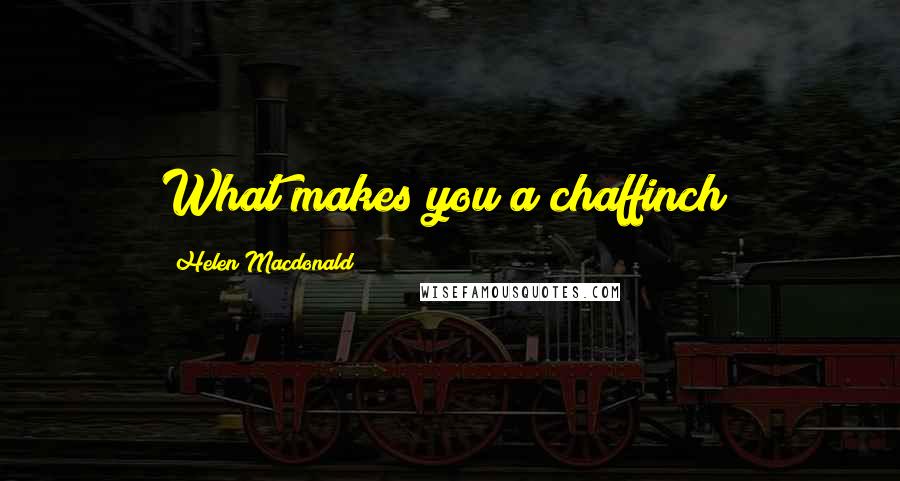 Helen Macdonald Quotes: What makes you a chaffinch?