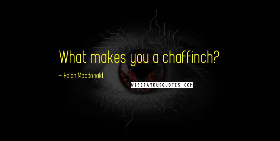 Helen Macdonald Quotes: What makes you a chaffinch?