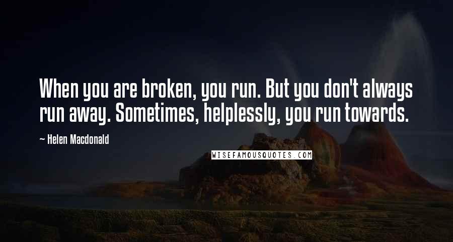 Helen Macdonald Quotes: When you are broken, you run. But you don't always run away. Sometimes, helplessly, you run towards.