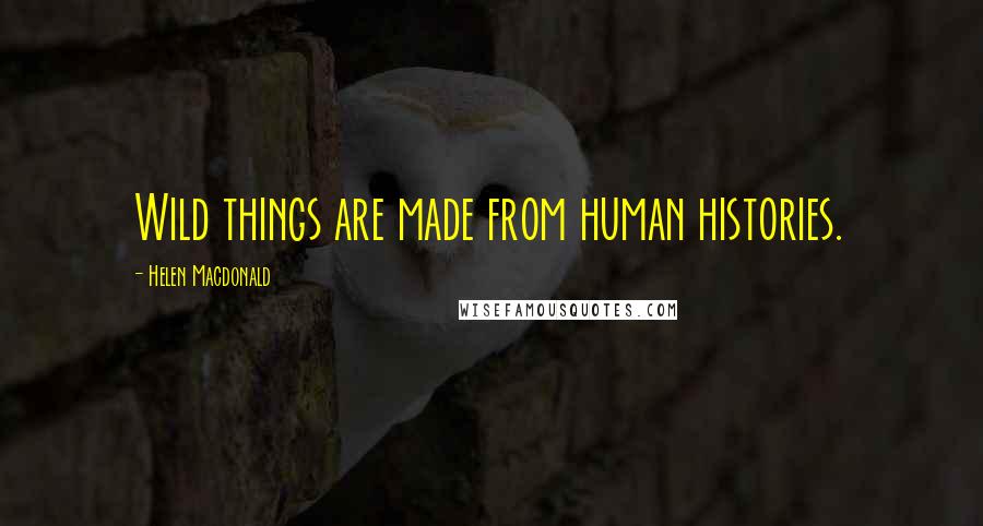 Helen Macdonald Quotes: Wild things are made from human histories.