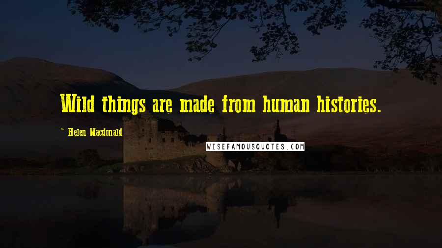 Helen Macdonald Quotes: Wild things are made from human histories.