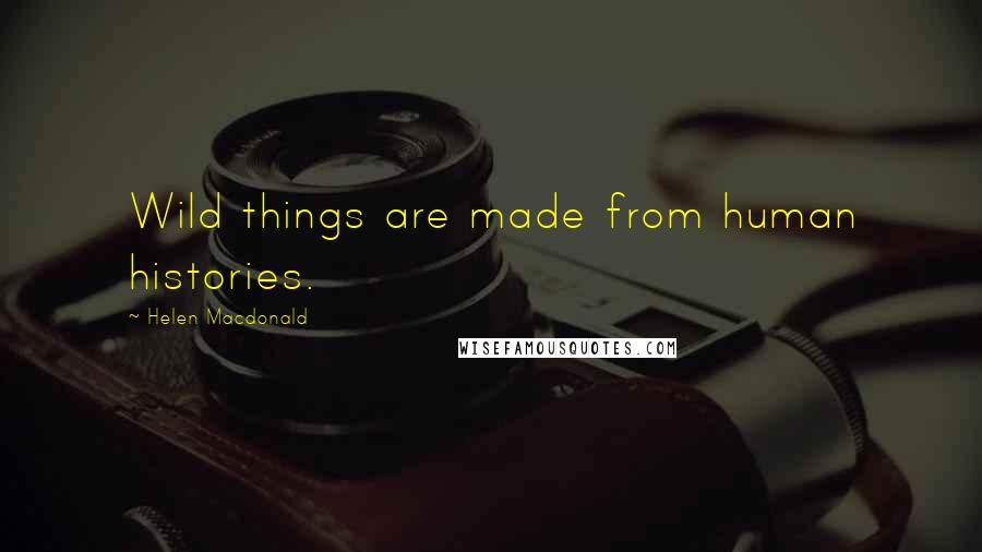 Helen Macdonald Quotes: Wild things are made from human histories.