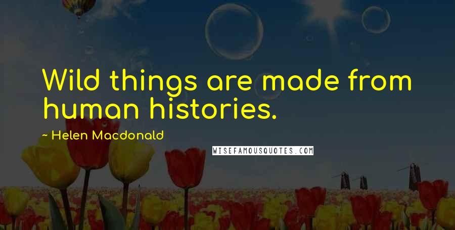 Helen Macdonald Quotes: Wild things are made from human histories.