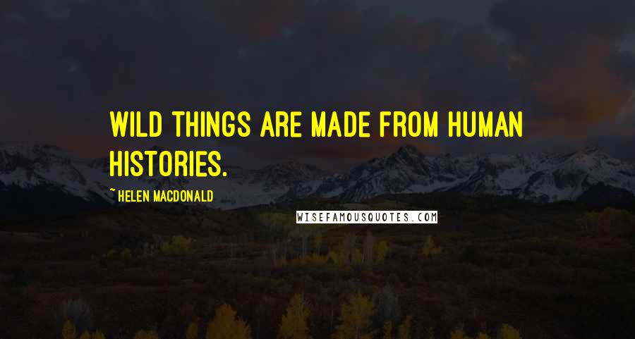 Helen Macdonald Quotes: Wild things are made from human histories.