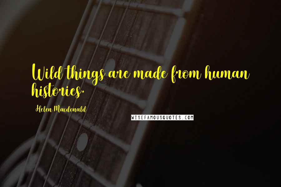 Helen Macdonald Quotes: Wild things are made from human histories.