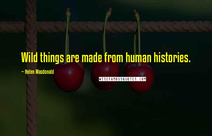 Helen Macdonald Quotes: Wild things are made from human histories.