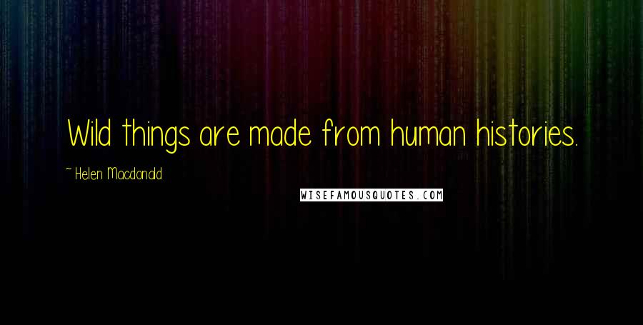 Helen Macdonald Quotes: Wild things are made from human histories.