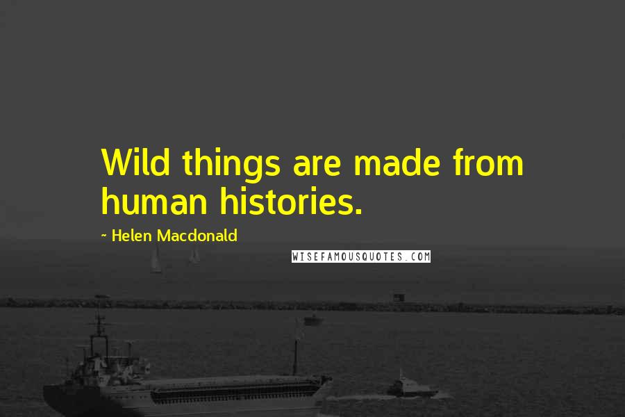 Helen Macdonald Quotes: Wild things are made from human histories.