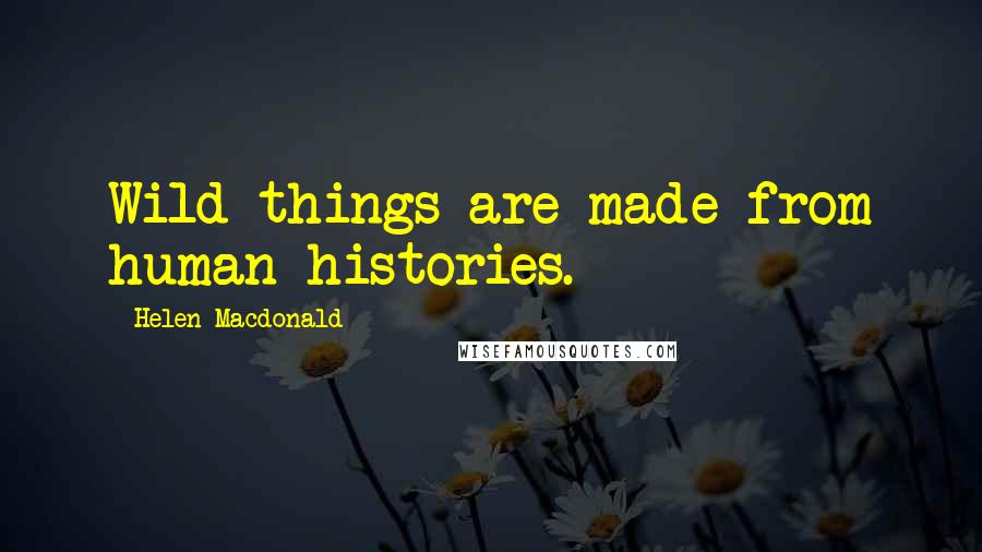 Helen Macdonald Quotes: Wild things are made from human histories.