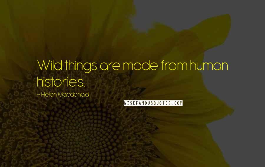 Helen Macdonald Quotes: Wild things are made from human histories.