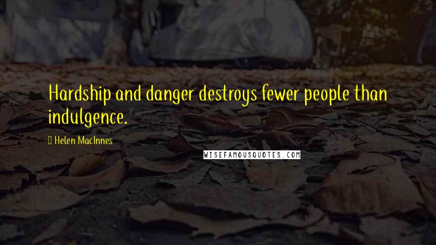 Helen MacInnes Quotes: Hardship and danger destroys fewer people than indulgence.