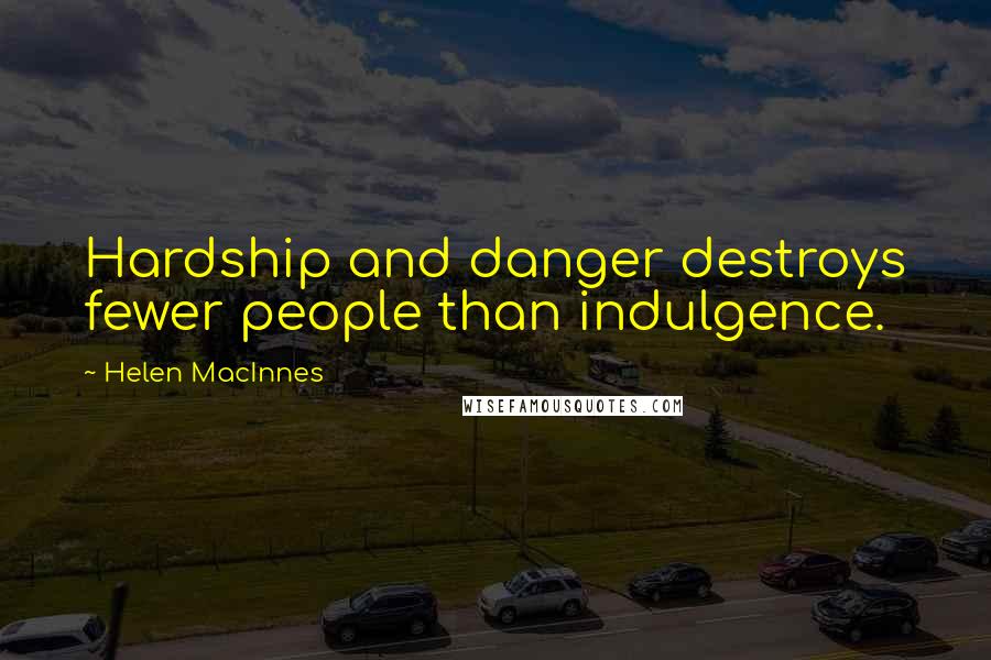 Helen MacInnes Quotes: Hardship and danger destroys fewer people than indulgence.