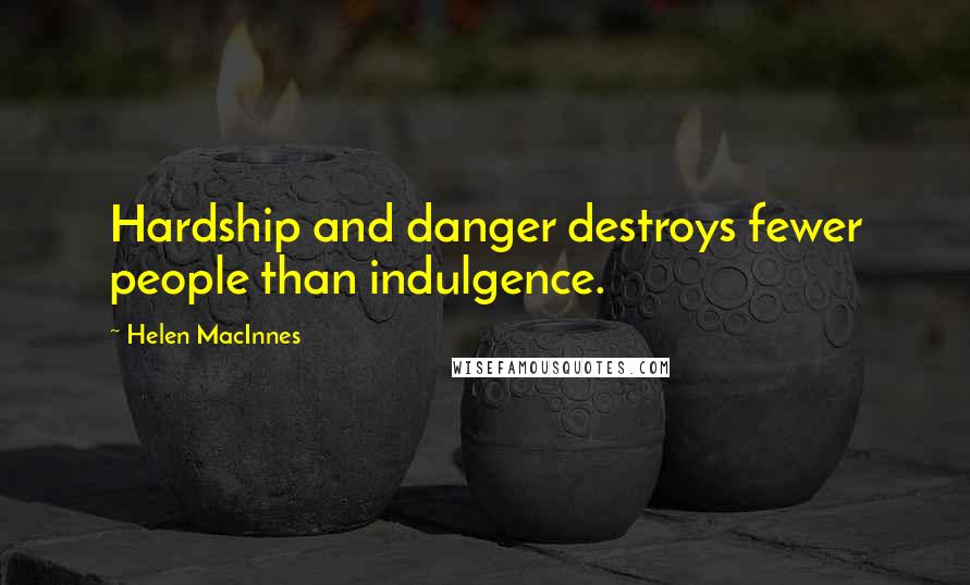 Helen MacInnes Quotes: Hardship and danger destroys fewer people than indulgence.