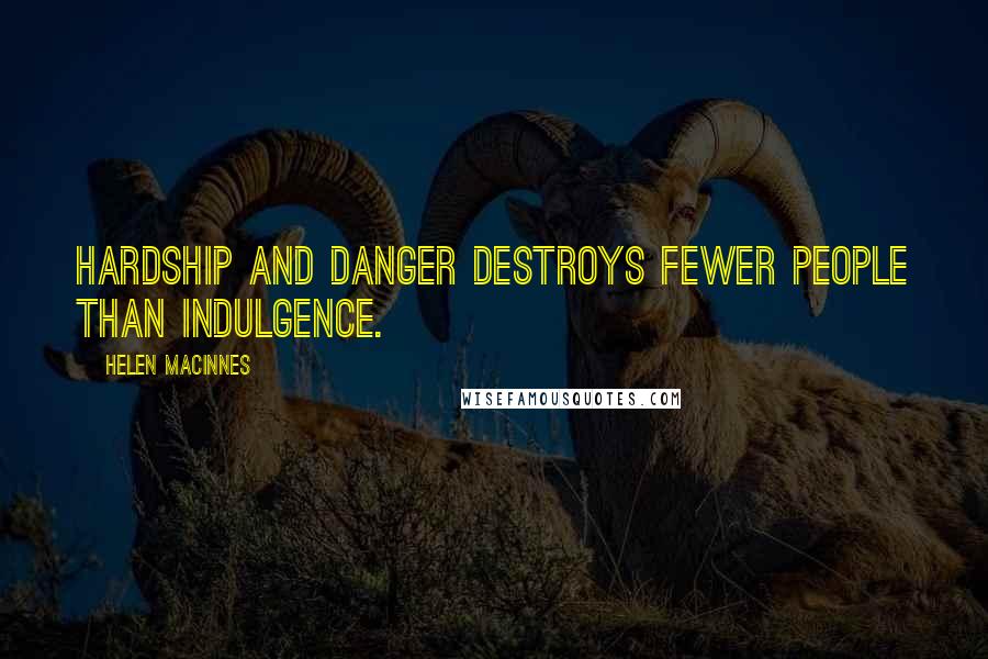 Helen MacInnes Quotes: Hardship and danger destroys fewer people than indulgence.