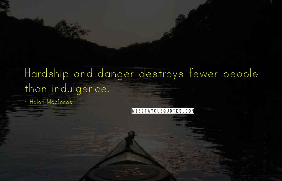 Helen MacInnes Quotes: Hardship and danger destroys fewer people than indulgence.