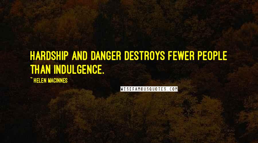 Helen MacInnes Quotes: Hardship and danger destroys fewer people than indulgence.