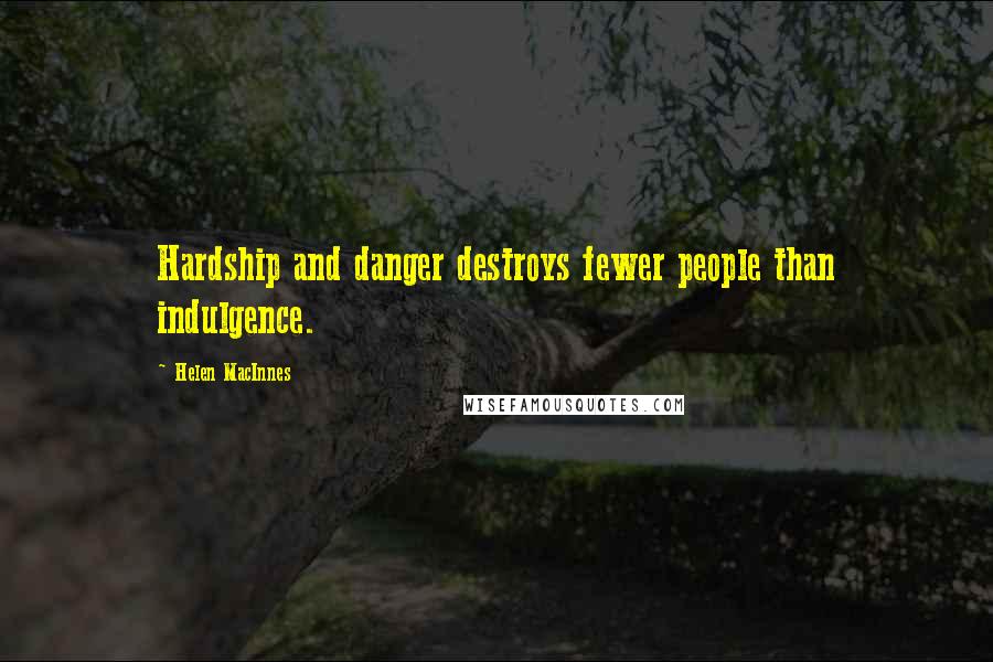 Helen MacInnes Quotes: Hardship and danger destroys fewer people than indulgence.