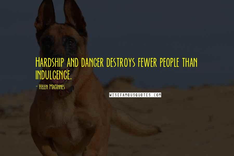 Helen MacInnes Quotes: Hardship and danger destroys fewer people than indulgence.