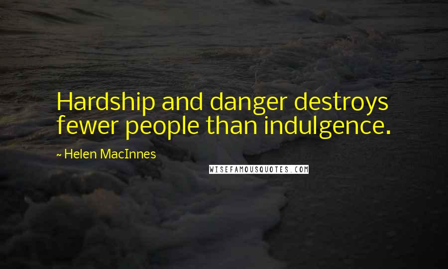 Helen MacInnes Quotes: Hardship and danger destroys fewer people than indulgence.