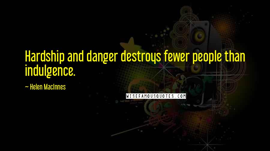 Helen MacInnes Quotes: Hardship and danger destroys fewer people than indulgence.