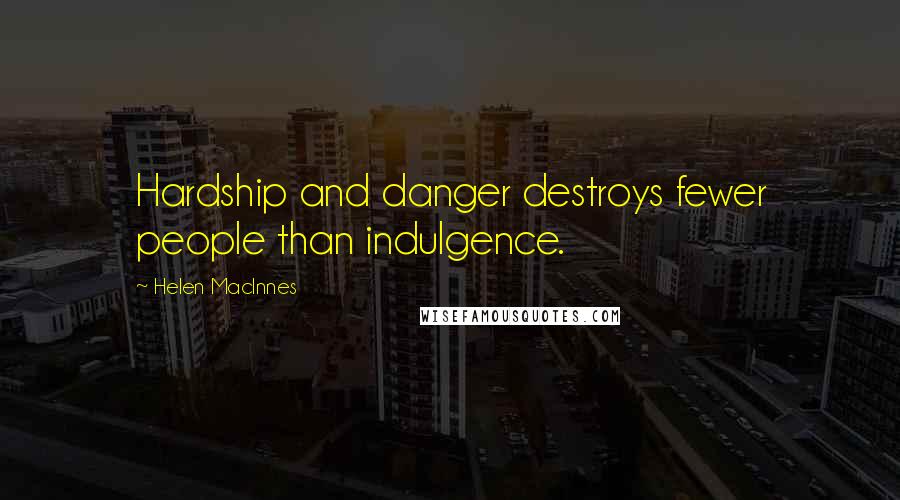 Helen MacInnes Quotes: Hardship and danger destroys fewer people than indulgence.