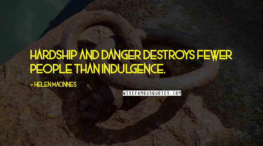 Helen MacInnes Quotes: Hardship and danger destroys fewer people than indulgence.