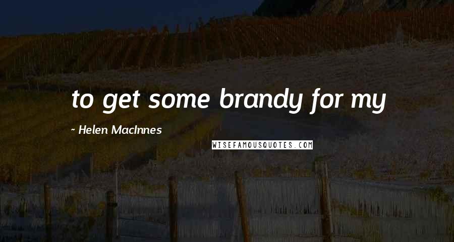 Helen MacInnes Quotes: to get some brandy for my