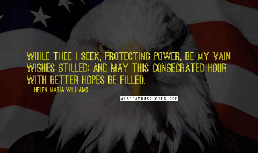 Helen Maria Williams Quotes: While Thee I seek, protecting Power, Be my vain wishes stilled; And may this consecrated hour With better hopes be filled.