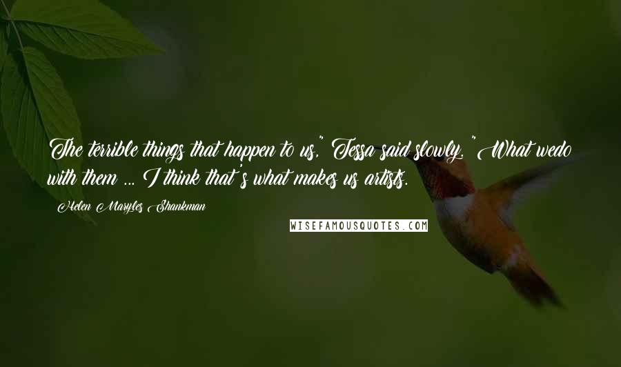 Helen Maryles Shankman Quotes: The terrible things that happen to us," Tessa said slowly. "What wedo with them ... I think that's what makes us artists.