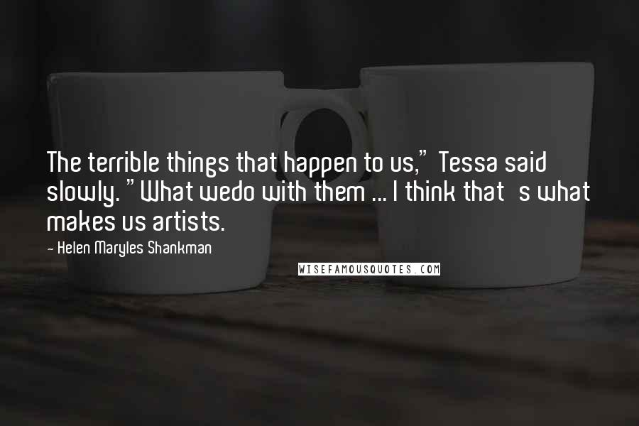 Helen Maryles Shankman Quotes: The terrible things that happen to us," Tessa said slowly. "What wedo with them ... I think that's what makes us artists.