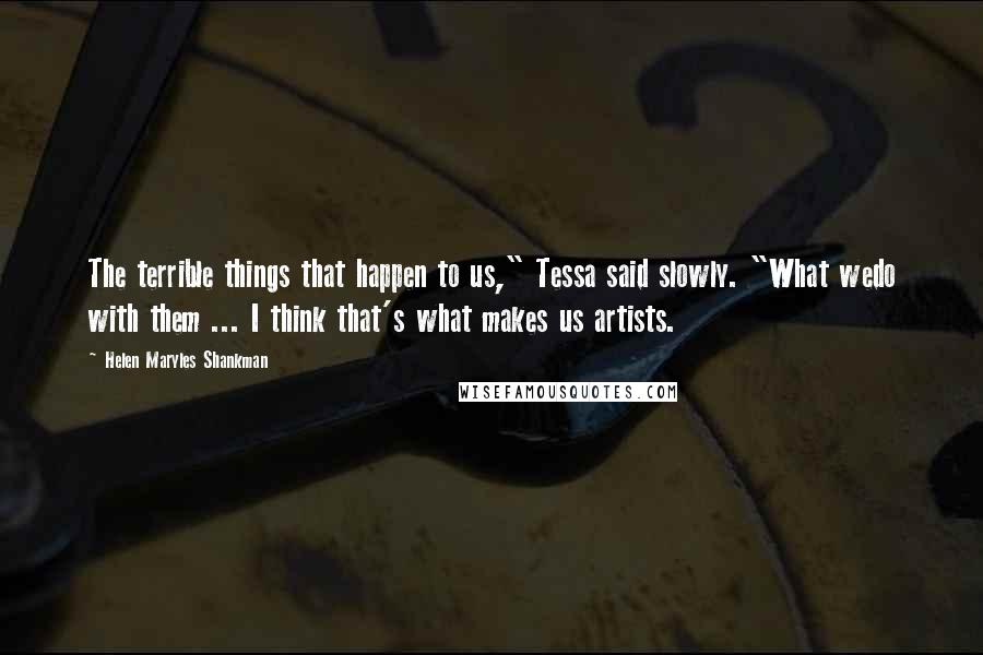 Helen Maryles Shankman Quotes: The terrible things that happen to us," Tessa said slowly. "What wedo with them ... I think that's what makes us artists.