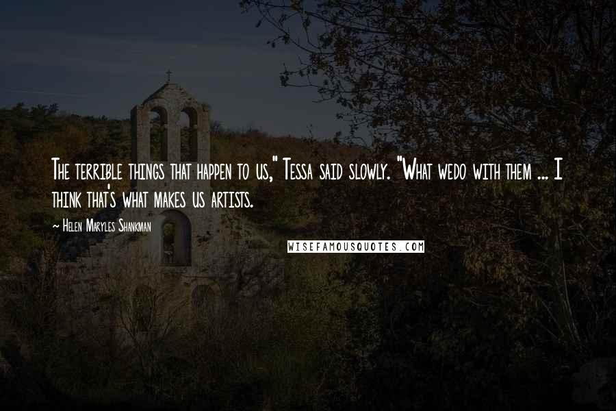 Helen Maryles Shankman Quotes: The terrible things that happen to us," Tessa said slowly. "What wedo with them ... I think that's what makes us artists.