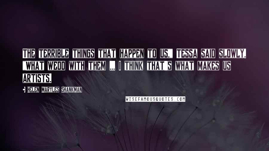 Helen Maryles Shankman Quotes: The terrible things that happen to us," Tessa said slowly. "What wedo with them ... I think that's what makes us artists.