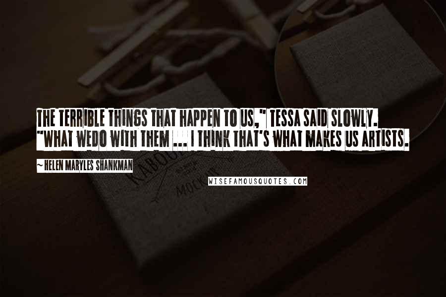 Helen Maryles Shankman Quotes: The terrible things that happen to us," Tessa said slowly. "What wedo with them ... I think that's what makes us artists.